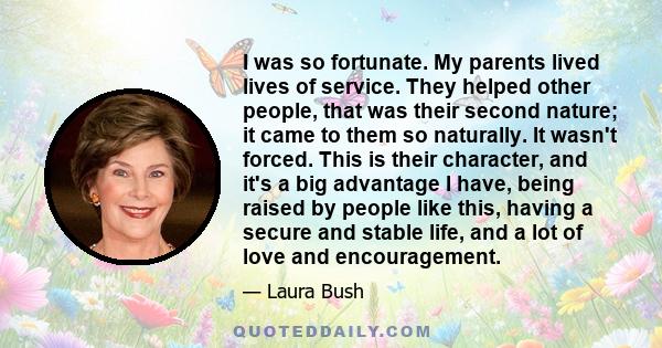 I was so fortunate. My parents lived lives of service. They helped other people, that was their second nature; it came to them so naturally. It wasn't forced. This is their character, and it's a big advantage I have,