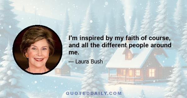 I'm inspired by my faith of course, and all the different people around me.