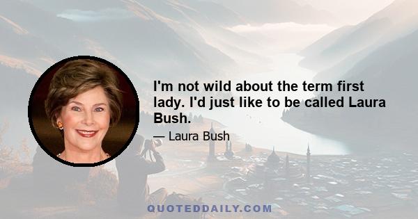 I'm not wild about the term first lady. I'd just like to be called Laura Bush.