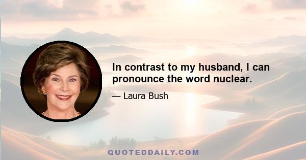 In contrast to my husband, I can pronounce the word nuclear.