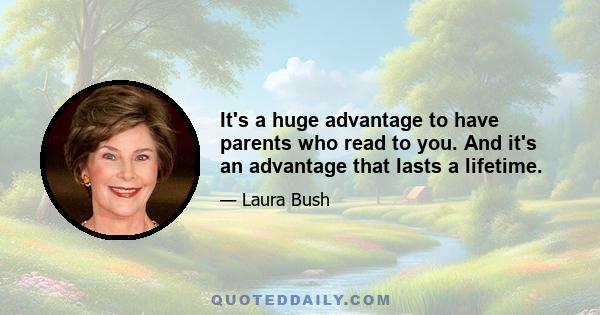 It's a huge advantage to have parents who read to you. And it's an advantage that lasts a lifetime.