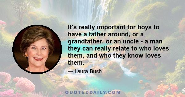 It's really important for boys to have a father around, or a grandfather, or an uncle - a man they can really relate to who loves them, and who they know loves them.