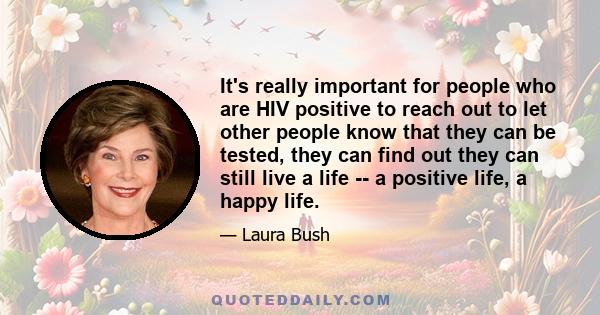 It's really important for people who are HIV positive to reach out to let other people know that they can be tested, they can find out they can still live a life -- a positive life, a happy life.