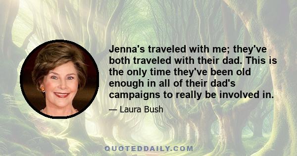 Jenna's traveled with me; they've both traveled with their dad. This is the only time they've been old enough in all of their dad's campaigns to really be involved in.