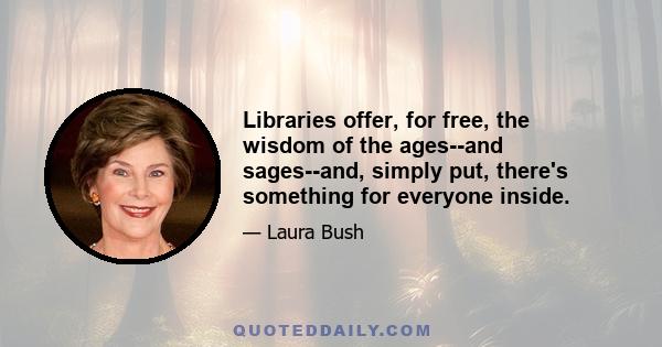 Libraries offer, for free, the wisdom of the ages--and sages--and, simply put, there's something for everyone inside.