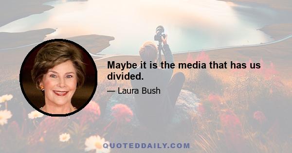 Maybe it is the media that has us divided.