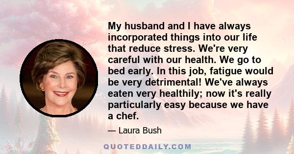 My husband and I have always incorporated things into our life that reduce stress. We're very careful with our health. We go to bed early. In this job, fatigue would be very detrimental! We've always eaten very