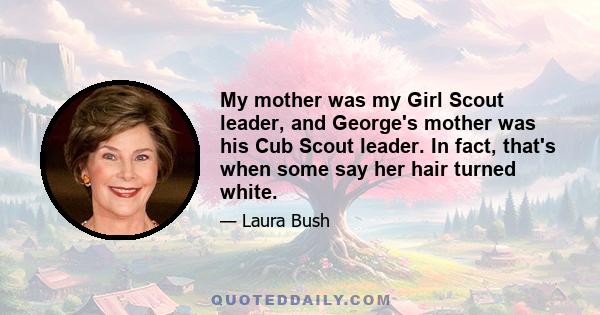 My mother was my Girl Scout leader, and George's mother was his Cub Scout leader. In fact, that's when some say her hair turned white.