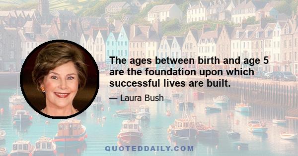 The ages between birth and age 5 are the foundation upon which successful lives are built.