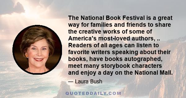 The National Book Festival is a great way for families and friends to share the creative works of some of America's most-loved authors, .. Readers of all ages can listen to favorite writers speaking about their books,