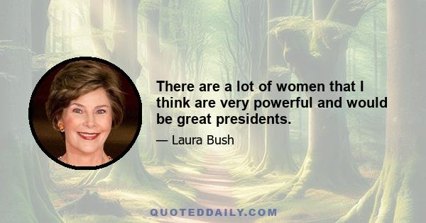 There are a lot of women that I think are very powerful and would be great presidents.