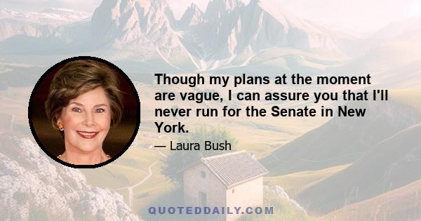 Though my plans at the moment are vague, I can assure you that I'll never run for the Senate in New York.