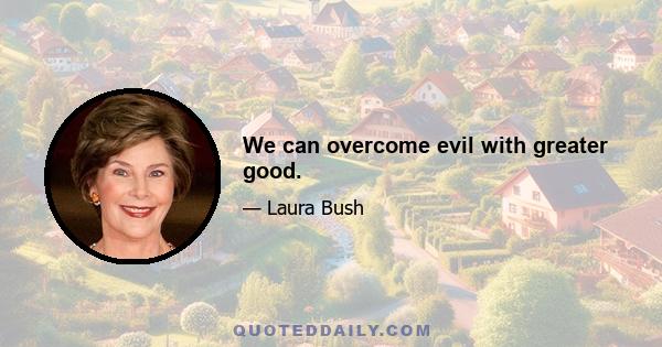 We can overcome evil with greater good.