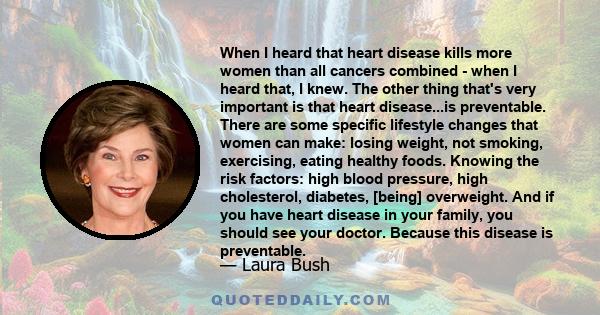 When I heard that heart disease kills more women than all cancers combined - when I heard that, I knew. The other thing that's very important is that heart disease...is preventable. There are some specific lifestyle