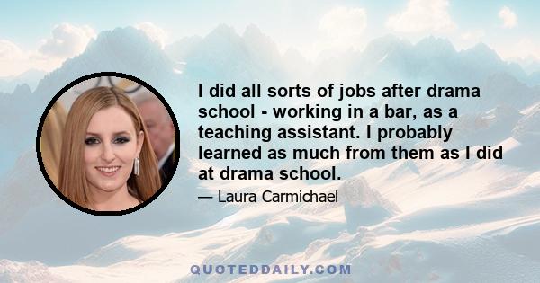 I did all sorts of jobs after drama school - working in a bar, as a teaching assistant. I probably learned as much from them as I did at drama school.