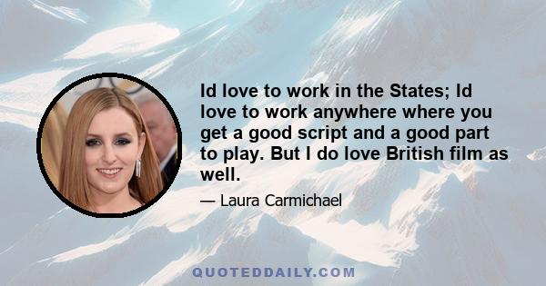 Id love to work in the States; Id love to work anywhere where you get a good script and a good part to play. But I do love British film as well.