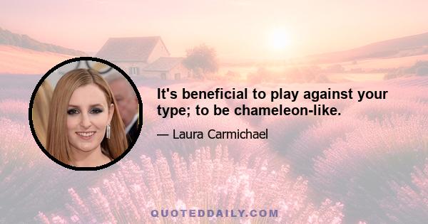 It's beneficial to play against your type; to be chameleon-like.