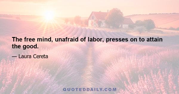 The free mind, unafraid of labor, presses on to attain the good.