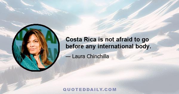 Costa Rica is not afraid to go before any international body.