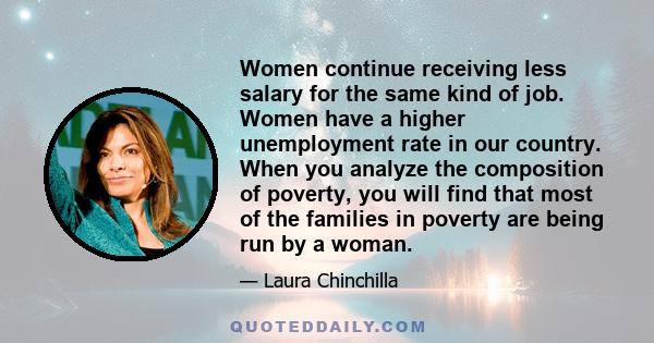 Women continue receiving less salary for the same kind of job. Women have a higher unemployment rate in our country. When you analyze the composition of poverty, you will find that most of the families in poverty are