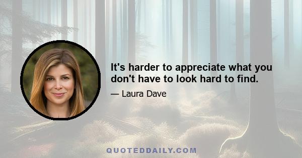 It's harder to appreciate what you don't have to look hard to find.