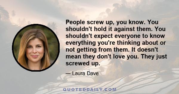 People screw up, you know. You shouldn't hold it against them. You shouldn't expect everyone to know everything you're thinking about or not getting from them. It doesn't mean they don't love you. They just screwed up.