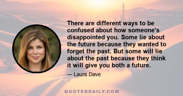 There are different ways to be confused about how someone's disappointed you. Some lie about the future because they wanted to forget the past. But some will lie about the past because they think it will give you both a 