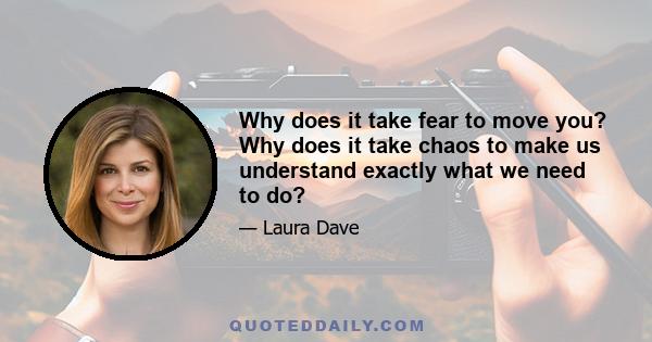 Why does it take fear to move you? Why does it take chaos to make us understand exactly what we need to do?