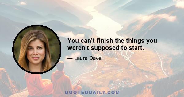 You can't finish the things you weren't supposed to start.