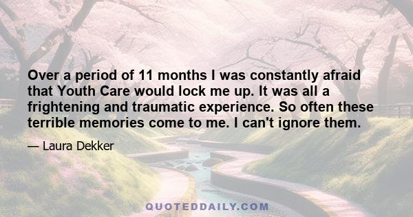 Over a period of 11 months I was constantly afraid that Youth Care would lock me up. It was all a frightening and traumatic experience. So often these terrible memories come to me. I can't ignore them.