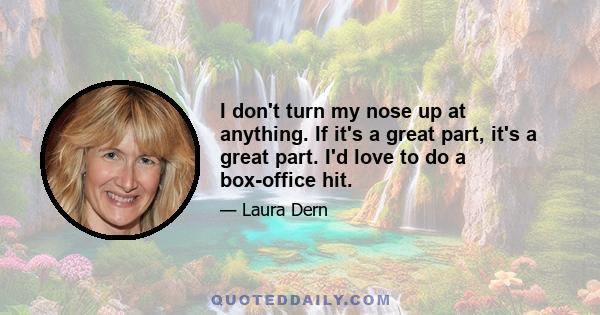 I don't turn my nose up at anything. If it's a great part, it's a great part. I'd love to do a box-office hit.