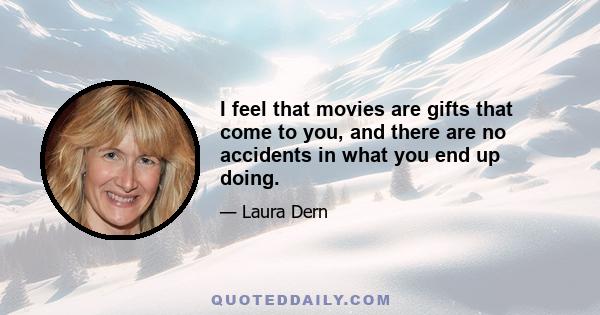 I feel that movies are gifts that come to you, and there are no accidents in what you end up doing.