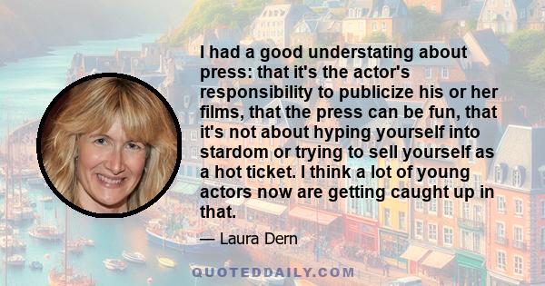 I had a good understating about press: that it's the actor's responsibility to publicize his or her films, that the press can be fun, that it's not about hyping yourself into stardom or trying to sell yourself as a hot