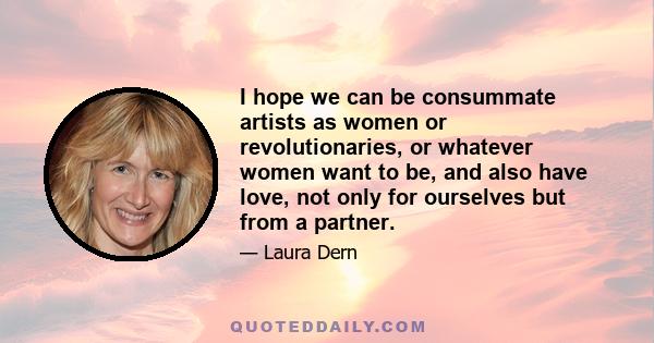 I hope we can be consummate artists as women or revolutionaries, or whatever women want to be, and also have love, not only for ourselves but from a partner.