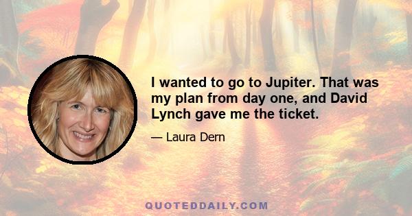 I wanted to go to Jupiter. That was my plan from day one, and David Lynch gave me the ticket.