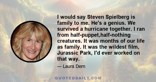 I would say Steven Spielberg is family to me. He's a genius. We survived a hurricane together. I ran from half-puppet,half-nothing creatures. It was months of our life as family. It was the wildest film, Jurassic Park,