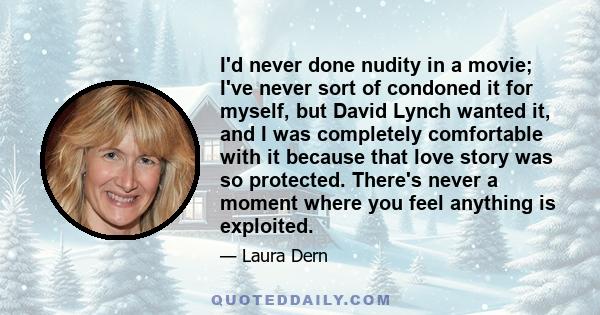 I'd never done nudity in a movie; I've never sort of condoned it for myself, but David Lynch wanted it, and I was completely comfortable with it because that love story was so protected. There's never a moment where you 