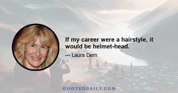 If my career were a hairstyle, it would be helmet-head.