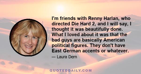 I'm friends with Renny Harlan, who directed Die Hard 2, and I will say, I thought it was beautifully done. What I loved about it was that the bad guys are basically American political figures. They don't have East