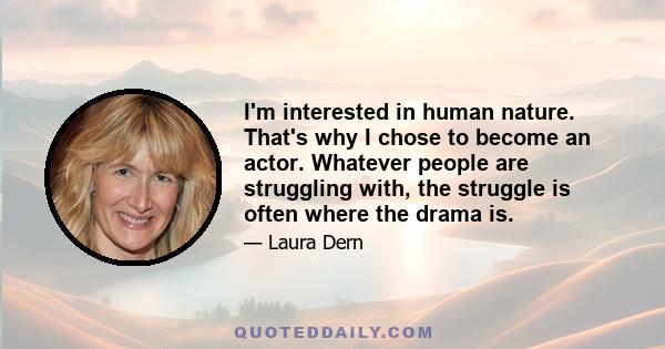 I'm interested in human nature. That's why I chose to become an actor. Whatever people are struggling with, the struggle is often where the drama is.