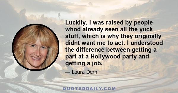 Luckily, I was raised by people whod already seen all the yuck stuff, which is why they originally didnt want me to act. I understood the difference between getting a part at a Hollywood party and getting a job.