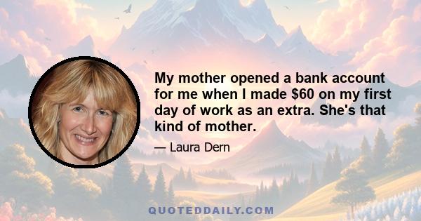 My mother opened a bank account for me when I made $60 on my first day of work as an extra. She's that kind of mother.