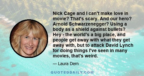 Nick Сage and I can't make love in movie? That's scary. And our hero? Arnold Schwarzenegger? Using a body as a shield against bullets? Hey - the world's a big place, and people get away with what they get away with, but 