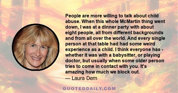 People are more willing to talk about child abuse. When this whole McMartin thing went down, I was at a dinner party with about eight people, all from different backgrounds and from all over the world. And every single