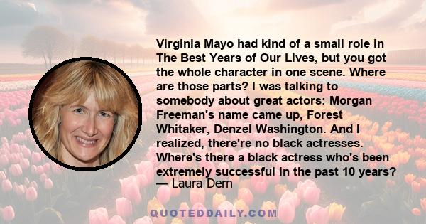 Virginia Mayo had kind of a small role in The Best Years of Our Lives, but you got the whole character in one scene. Where are those parts? I was talking to somebody about great actors: Morgan Freeman's name came up,