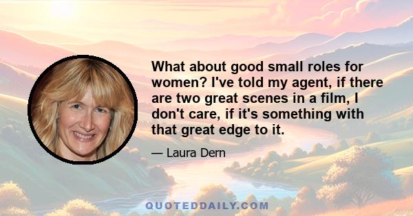 What about good small roles for women? I've told my agent, if there are two great scenes in a film, I don't care, if it's something with that great edge to it.