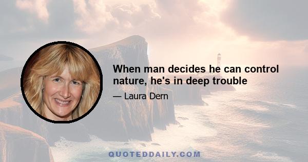 When man decides he can control nature, he's in deep trouble