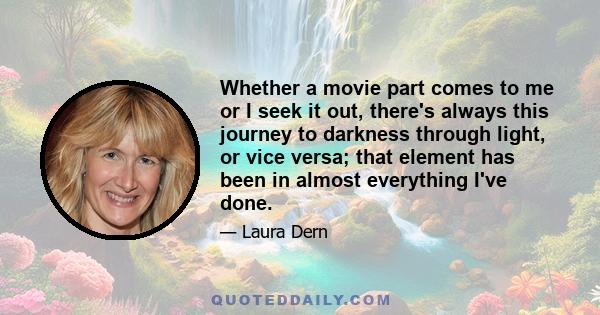 Whether a movie part comes to me or I seek it out, there's always this journey to darkness through light, or vice versa; that element has been in almost everything I've done.