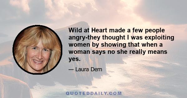 Wild at Heart made a few people angry-they thought I was exploiting women by showing that when a woman says no she really means yes.