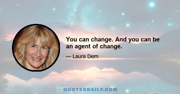 You can change. And you can be an agent of change.